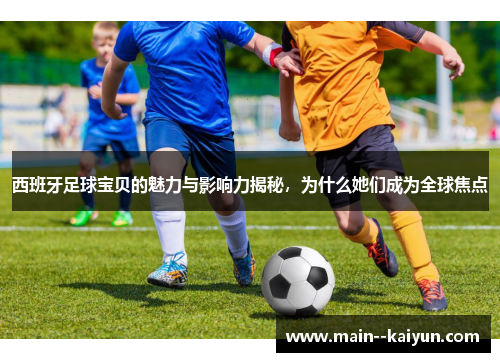 西班牙足球宝贝的魅力与影响力揭秘,为什么她们成为全球焦点 西班牙足球宝贝的魅力与影响力揭秘,为什么她们成为全球焦点