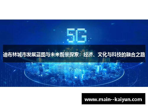 迪布林城市发展蓝图与未来前景探索：经济、文化与科技的融合之路