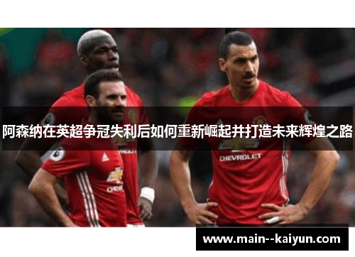 阿森纳在英超争冠失利后如何重新崛起并打造未来辉煌之路