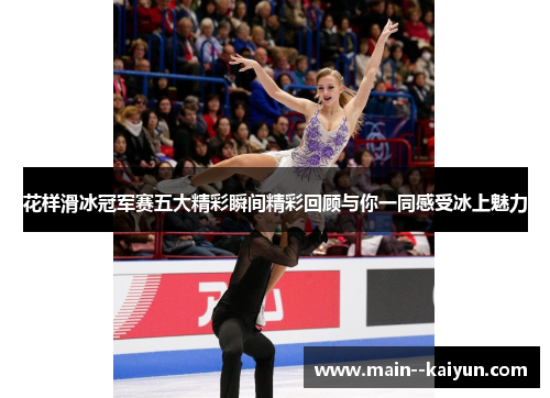 花样滑冰冠军赛五大精彩瞬间精彩回顾与你一同感受冰上魅力 花样滑冰冠军赛五大精彩瞬间精彩回顾与你一同感受冰上魅力