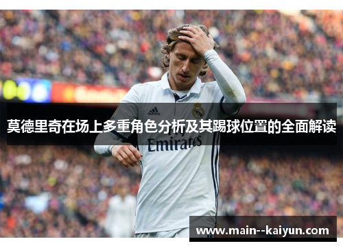 莫德里奇在场上多重角色分析及其踢球位置的全面解读 莫德里奇在场上多重角色分析及其踢球位置的全面解读
