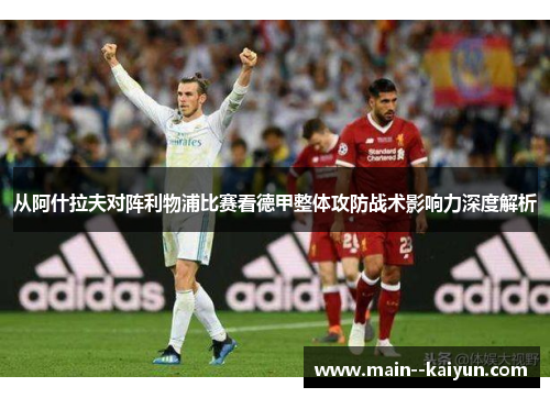 从阿什拉夫对阵利物浦比赛看德甲整体攻防战术影响力深度解析