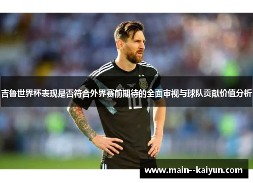 吉鲁世界杯表现是否符合外界赛前期待的全面审视与球队贡献价值分析