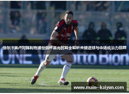 恰尔汗奥卢对阵利物浦世俱杯高光时刻全解析关键进球与中场统治力回顾