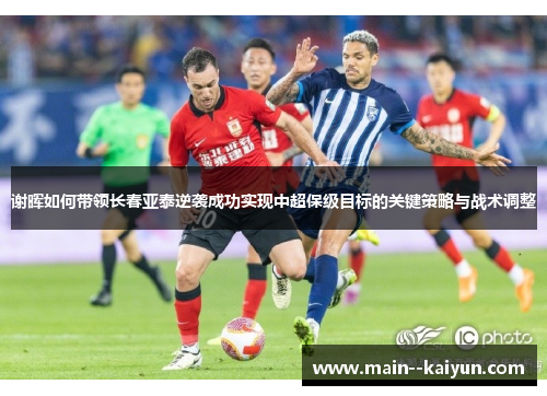 谢晖如何带领长春亚泰逆袭成功实现中超保级目标的关键策略与战术调整