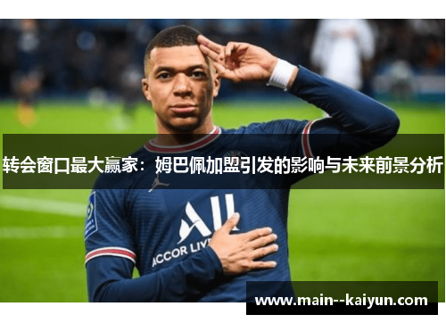 转会窗口最大赢家:姆巴佩加盟引发的影响与未来前景分析 转会窗口最大赢家:姆巴佩加盟引发的影响与未来前景分析