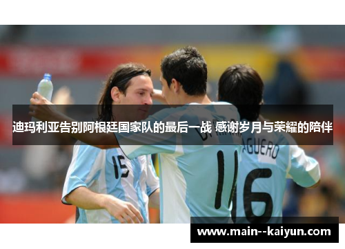 迪玛利亚告别阿根廷国家队的最后一战 感谢岁月与荣耀的陪伴 迪玛利亚告别阿根廷国家队的最后一战 感谢岁月与荣耀的陪伴