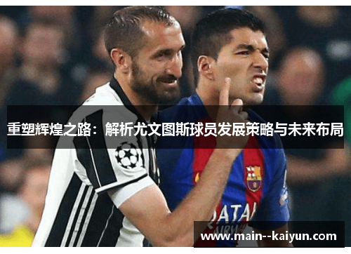 重塑辉煌之路:解析尤文图斯球员发展策略与未来布局 重塑辉煌之路:解析尤文图斯球员发展策略与未来布局