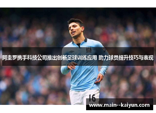 阿圭罗携手科技公司推出创新足球训练应用 助力球员提升技巧与表现 阿圭罗携手科技公司推出创新足球训练应用 助力球员提升技巧与表现