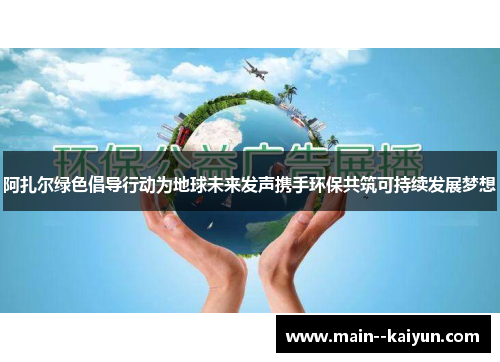 阿扎尔绿色倡导行动为地球未来发声携手环保共筑可持续发展梦想 阿扎尔绿色倡导行动为地球未来发声携手环保共筑可持续发展梦想
