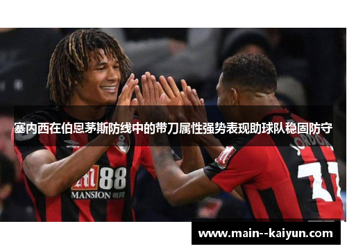 塞内西在伯恩茅斯防线中的带刀属性强势表现助球队稳固防守