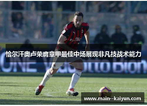 恰尔汗奥卢荣膺意甲最佳中场展现非凡技战术能力 恰尔汗奥卢荣膺意甲最佳中场展现非凡技战术能力