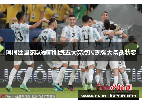 阿根廷国家队赛前训练五大亮点展现强大备战状态 阿根廷国家队赛前训练五大亮点展现强大备战状态