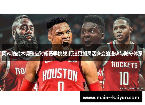 阿森纳战术调整应对新赛季挑战 打造更加灵活多变的进攻与防守体系