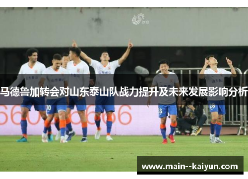 马德鲁加转会对山东泰山队战力提升及未来发展影响分析