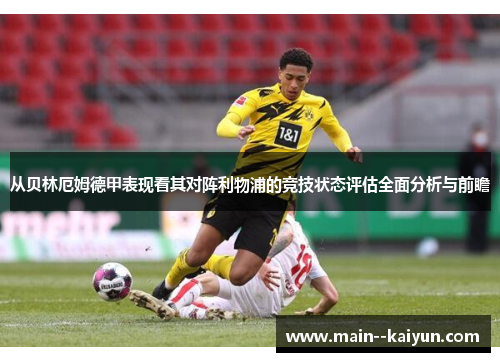 从贝林厄姆德甲表现看其对阵利物浦的竞技状态评估全面分析与前瞻