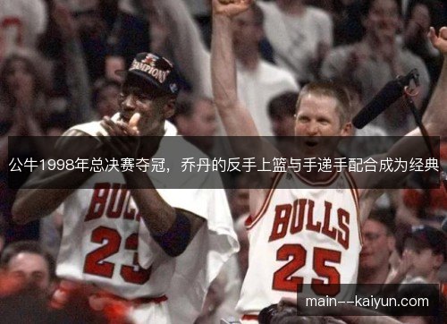公牛1998年总决赛夺冠,乔丹的反手上篮与手递手配合成为经典 公牛1998年总决赛夺冠,乔丹的反手上篮与手递手配合成为经典